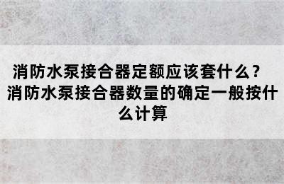 消防水泵接合器定额应该套什么？ 消防水泵接合器数量的确定一般按什么计算